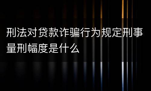 刑法对贷款诈骗行为规定刑事量刑幅度是什么