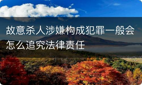 故意杀人涉嫌构成犯罪一般会怎么追究法律责任