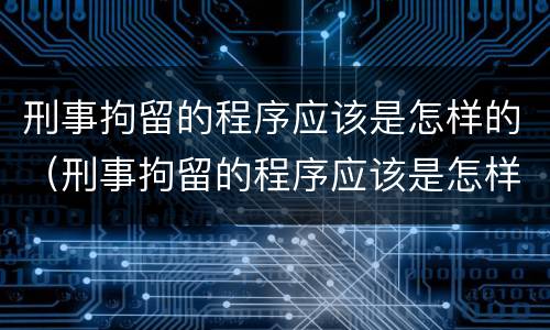刑事拘留的程序应该是怎样的（刑事拘留的程序应该是怎样的规定）