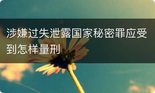 涉嫌过失泄露国家秘密罪应受到怎样量刑