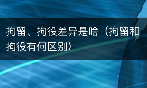 拘留、拘役差异是啥（拘留和拘役有何区别）