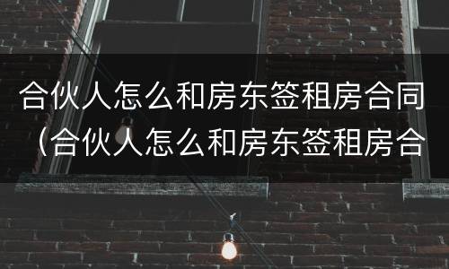 合伙人怎么和房东签租房合同（合伙人怎么和房东签租房合同协议）