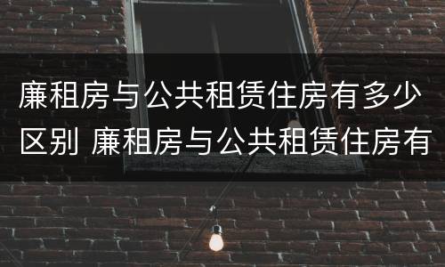 廉租房与公共租赁住房有多少区别 廉租房与公共租赁住房有多少区别和联系
