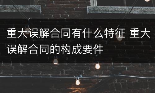重大误解合同有什么特征 重大误解合同的构成要件