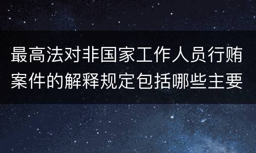 最高法对非国家工作人员行贿案件的解释规定包括哪些主要内容