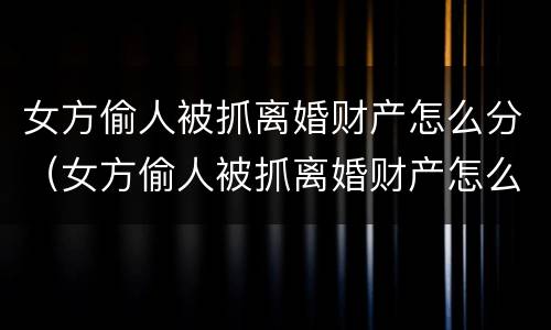 女方偷人被抓离婚财产怎么分（女方偷人被抓离婚财产怎么分的）