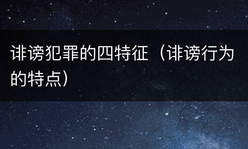 诽谤犯罪的四特征（诽谤行为的特点）