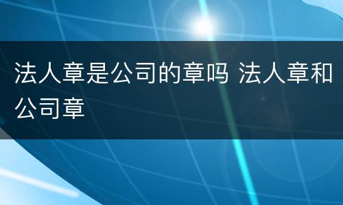 法人章是公司的章吗 法人章和公司章
