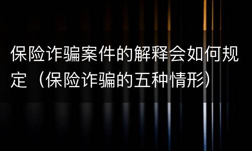 保险诈骗案件的解释会如何规定（保险诈骗的五种情形）