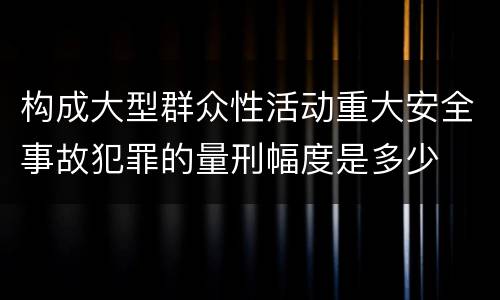 构成大型群众性活动重大安全事故犯罪的量刑幅度是多少
