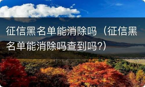 征信黑名单能消除吗（征信黑名单能消除吗查到吗?）
