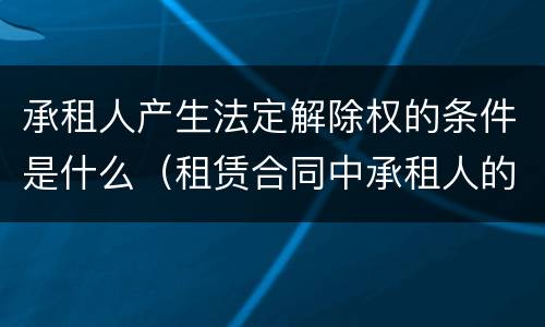 承租人产生法定解除权的条件是什么（租赁合同中承租人的解除权）