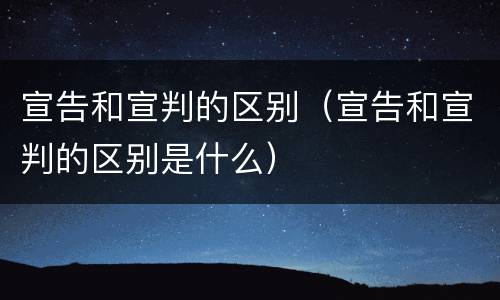 宣告和宣判的区别（宣告和宣判的区别是什么）