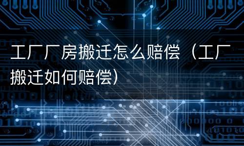 工厂厂房搬迁怎么赔偿（工厂搬迁如何赔偿）