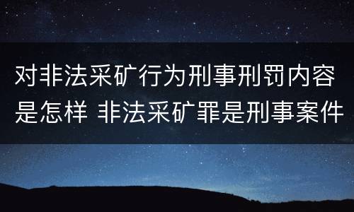 对非法采矿行为刑事刑罚内容是怎样 非法采矿罪是刑事案件吗