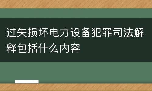 过失损坏电力设备犯罪司法解释包括什么内容