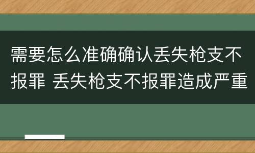 需要怎么准确确认丢失枪支不报罪 丢失枪支不报罪造成严重后果