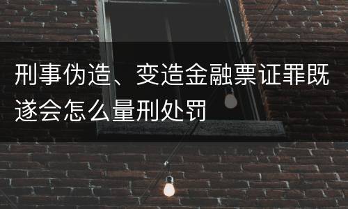刑事伪造、变造金融票证罪既遂会怎么量刑处罚