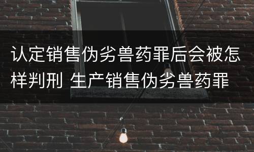 认定销售伪劣兽药罪后会被怎样判刑 生产销售伪劣兽药罪