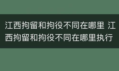 江西拘留和拘役不同在哪里 江西拘留和拘役不同在哪里执行