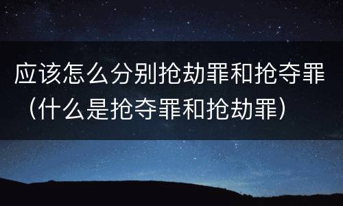 应该怎么分别抢劫罪和抢夺罪（什么是抢夺罪和抢劫罪）