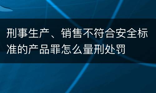 刑事生产、销售不符合安全标准的产品罪怎么量刑处罚