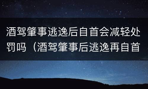 酒驾肇事逃逸后自首会减轻处罚吗（酒驾肇事后逃逸再自首）