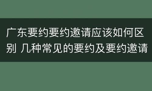广东要约要约邀请应该如何区别 几种常见的要约及要约邀请