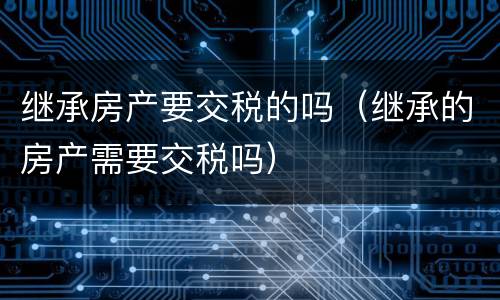 继承房产要交税的吗（继承的房产需要交税吗）