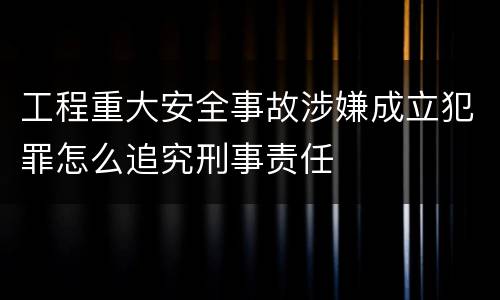 工程重大安全事故涉嫌成立犯罪怎么追究刑事责任