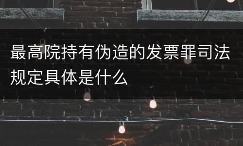 最高院持有伪造的发票罪司法规定具体是什么