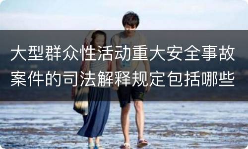 大型群众性活动重大安全事故案件的司法解释规定包括哪些