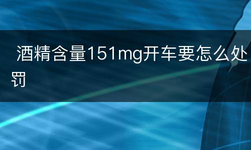  酒精含量151mg开车要怎么处罚