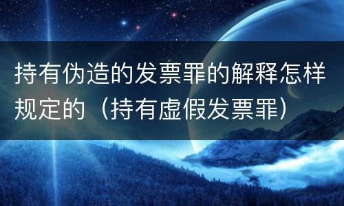 持有伪造的发票罪的解释怎样规定的（持有虚假发票罪）