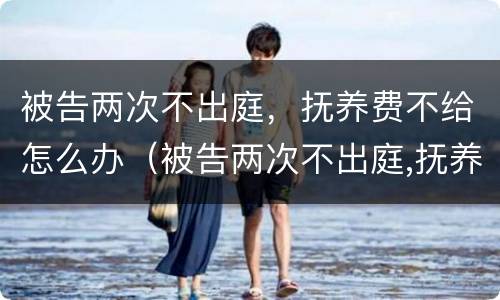 被告两次不出庭，抚养费不给怎么办（被告两次不出庭,抚养费不给怎么办）