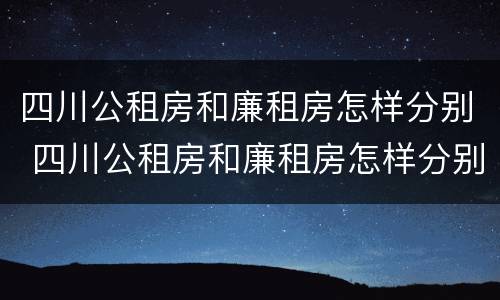 四川公租房和廉租房怎样分别 四川公租房和廉租房怎样分别出租