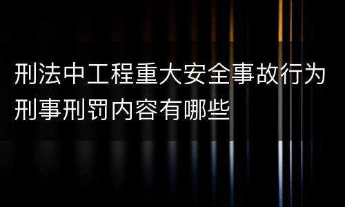 刑法中工程重大安全事故行为刑事刑罚内容有哪些