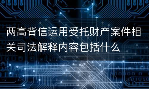 两高背信运用受托财产案件相关司法解释内容包括什么