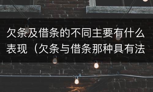 欠条及借条的不同主要有什么表现（欠条与借条那种具有法律效力）
