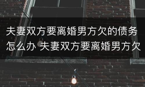 夫妻双方要离婚男方欠的债务怎么办 夫妻双方要离婚男方欠的债务怎么办理
