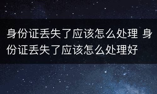 身份证丢失了应该怎么处理 身份证丢失了应该怎么处理好