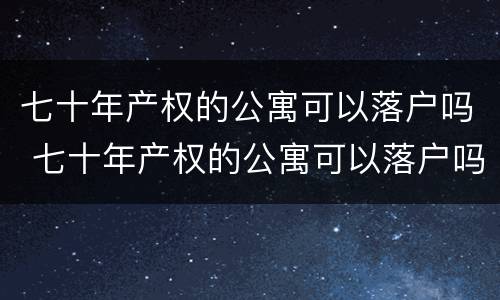 七十年产权的公寓可以落户吗 七十年产权的公寓可以落户吗