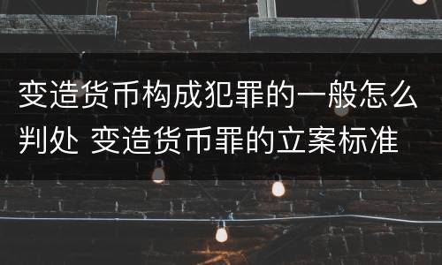 变造货币构成犯罪的一般怎么判处 变造货币罪的立案标准