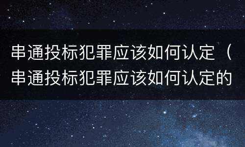 串通投标犯罪应该如何认定（串通投标犯罪应该如何认定的）
