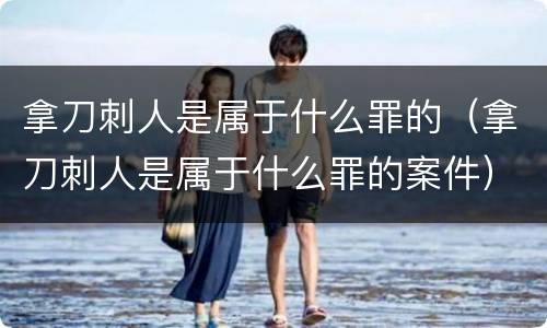 拿刀刺人是属于什么罪的（拿刀刺人是属于什么罪的案件）