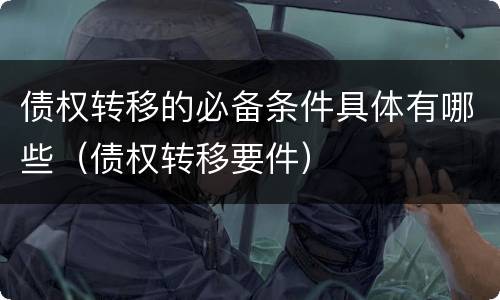 债权转移的必备条件具体有哪些（债权转移要件）