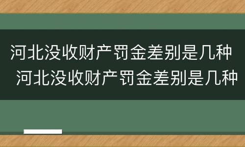 河北没收财产罚金差别是几种 河北没收财产罚金差别是几种处罚