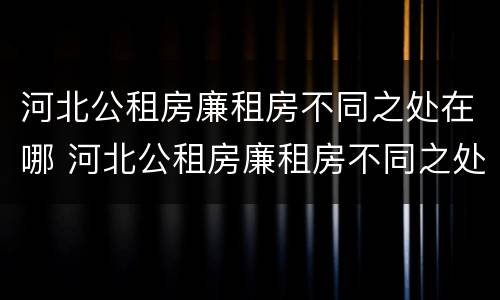 河北公租房廉租房不同之处在哪 河北公租房廉租房不同之处在哪里