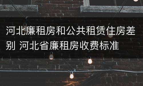 河北廉租房和公共租赁住房差别 河北省廉租房收费标准
