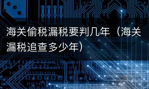海关偷税漏税要判几年（海关漏税追查多少年）